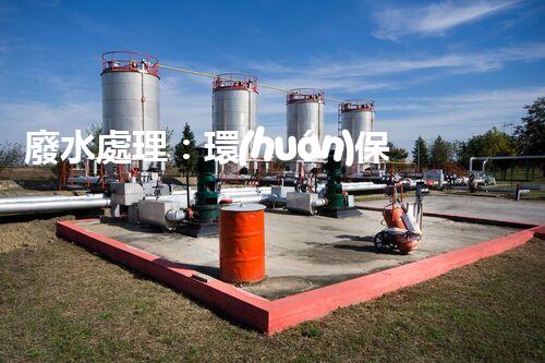 廢水處理：環(huán)保之道，用完自來水后的奇妙去處！